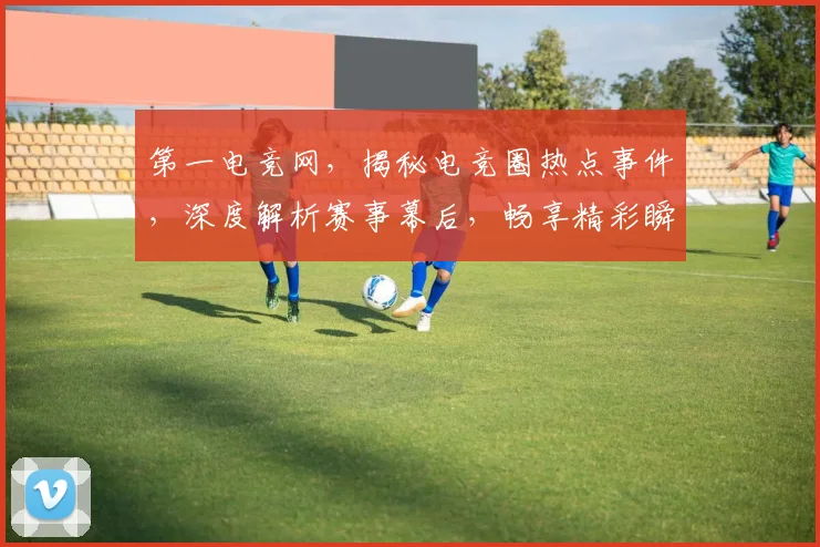 第一电竞网，揭秘电竞圈热点事件，深度解析赛事幕后，畅享精彩瞬间，电竞资讯一网打尽