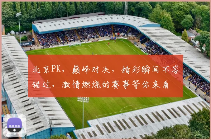 北京PK，巅峰对决，精彩瞬间不容错过，激情燃烧的赛事等你来看