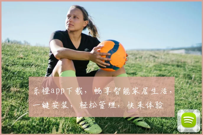 乐橙app下载，畅享智能家居生活，一键安装，轻松管理，快来体验