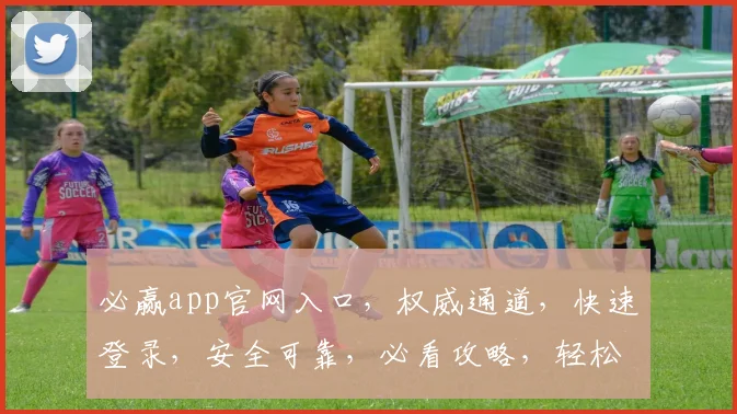 必赢app官网入口，权威通道，快速登录，安全可靠，必看攻略，轻松赢利