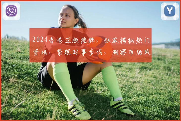 2024香港正版挂牌，独家揭秘热门资讯，紧跟时事步伐，洞察市场风向标，不容错过