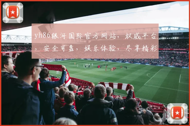 yh86银河国际官方网站，权威平台，安全可靠，娱乐体验，尽享精彩，值得信赖