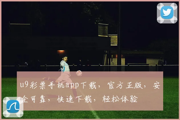 u9彩票手机app下载，官方正版，安全可靠，快速下载，轻松体验